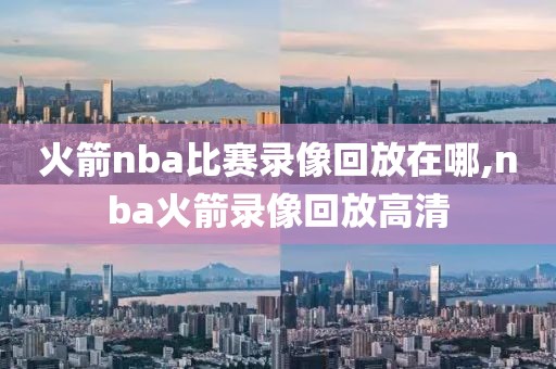 火箭nba比赛录像回放在哪,nba火箭录像回放高清