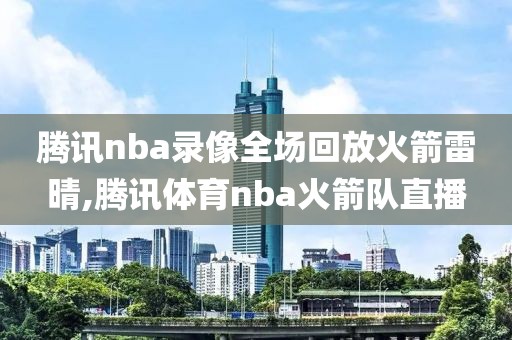 腾讯nba录像全场回放火箭雷晴,腾讯体育nba火箭队直播