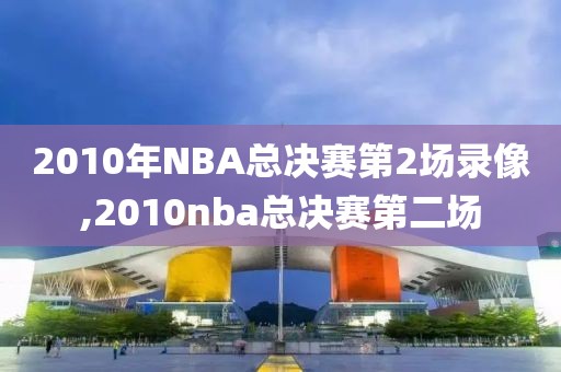 2010年NBA总决赛第2场录像,2010nba总决赛第二场