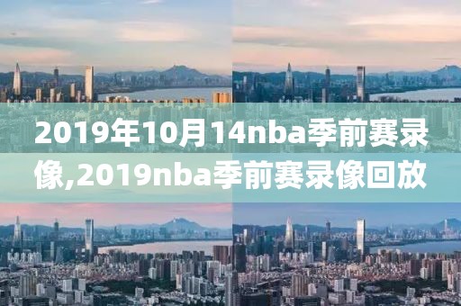 2019年10月14nba季前赛录像,2019nba季前赛录像回放