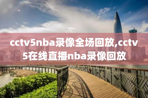 cctv5nba录像全场回放,cctv5在线直播nba录像回放