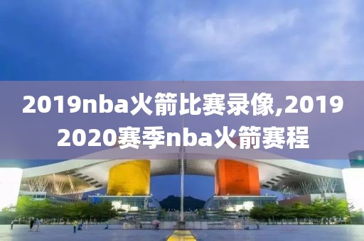 2019nba火箭比赛录像,20192020赛季nba火箭赛程