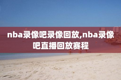 nba录像吧录像回放,nba录像吧直播回放赛程