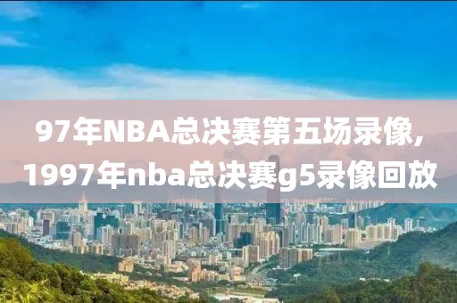 97年NBA总决赛第五场录像,1997年nba总决赛g5录像回放