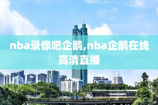 nba录像吧企鹅,nba企鹅在线高清直播
