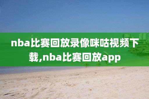 nba比赛回放录像咪咕视频下载,nba比赛回放app