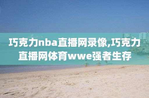 巧克力nba直播网录像,巧克力直播网体育wwe强者生存