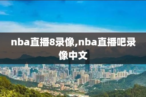 nba直播8录像,nba直播吧录像中文