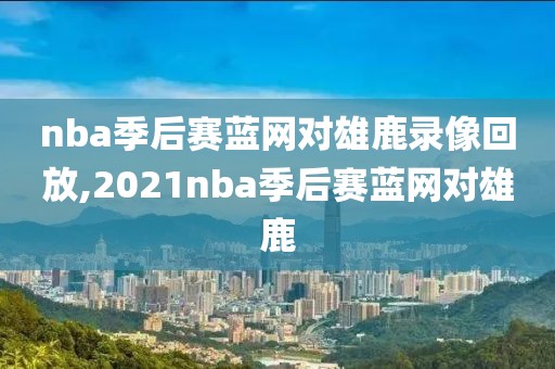 nba季后赛蓝网对雄鹿录像回放,2021nba季后赛蓝网对雄鹿