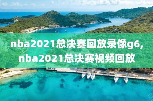 nba2021总决赛回放录像g6,nba2021总决赛视频回放