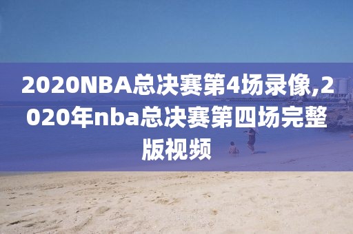 2020NBA总决赛第4场录像,2020年nba总决赛第四场完整版视频