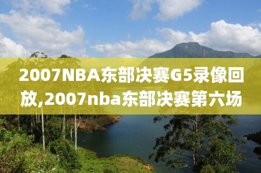 2007NBA东部决赛G5录像回放,2007nba东部决赛第六场