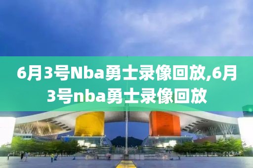 6月3号Nba勇士录像回放,6月3号nba勇士录像回放