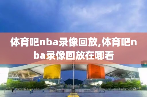 体育吧nba录像回放,体育吧nba录像回放在哪看