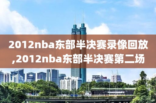2012nba东部半决赛录像回放,2012nba东部半决赛第二场