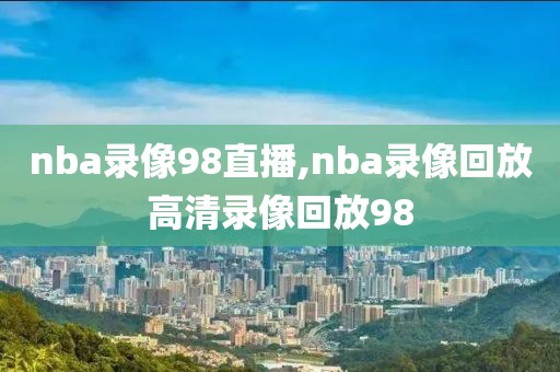 nba录像98直播,nba录像回放高清录像回放98