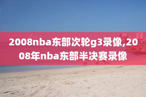 2008nba东部次轮g3录像,2008年nba东部半决赛录像