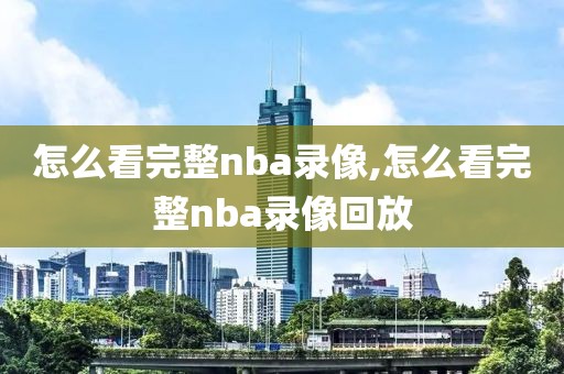 怎么看完整nba录像,怎么看完整nba录像回放