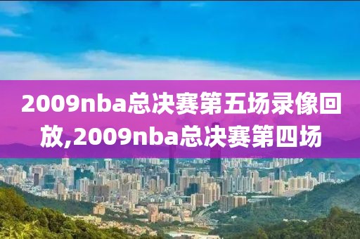 2009nba总决赛第五场录像回放,2009nba总决赛第四场