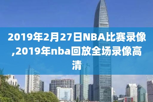2019年2月27日NBA比赛录像,2019年nba回放全场录像高清