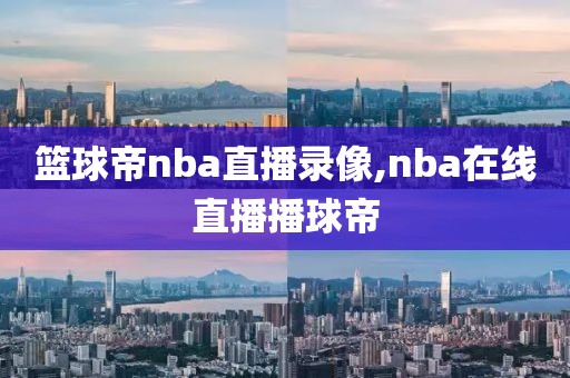 篮球帝nba直播录像,nba在线直播播球帝