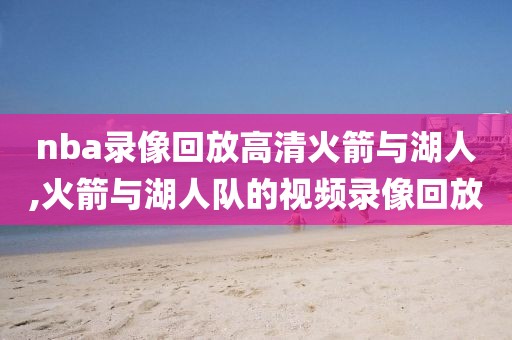 nba录像回放高清火箭与湖人,火箭与湖人队的视频录像回放