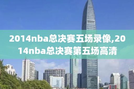 2014nba总决赛五场录像,2014nba总决赛第五场高清