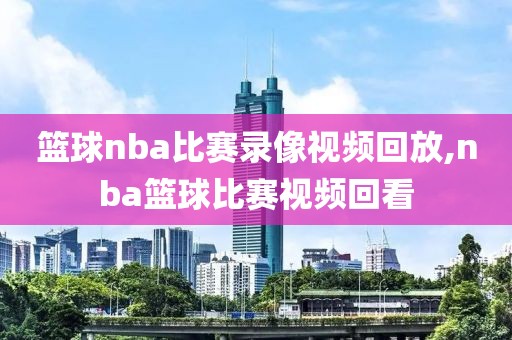 篮球nba比赛录像视频回放,nba篮球比赛视频回看