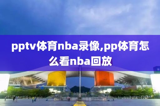 pptv体育nba录像,pp体育怎么看nba回放