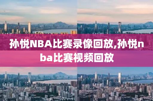孙悦NBA比赛录像回放,孙悦nba比赛视频回放