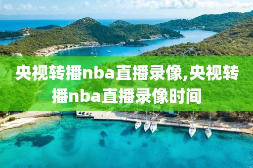 央视转播nba直播录像,央视转播nba直播录像时间