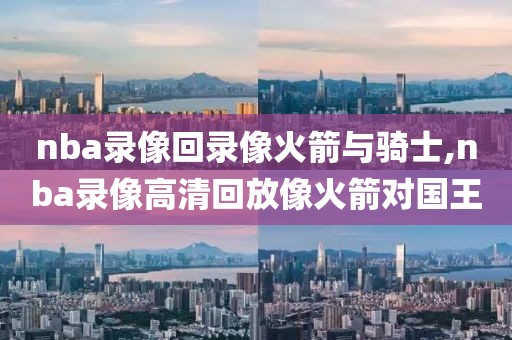 nba录像回录像火箭与骑士,nba录像高清回放像火箭对国王