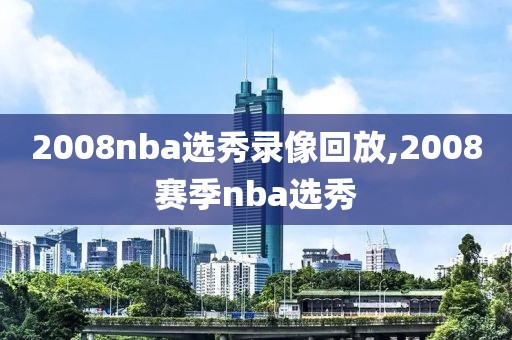 2008nba选秀录像回放,2008赛季nba选秀 2008nba选秀录像回放,2008赛季nba选秀