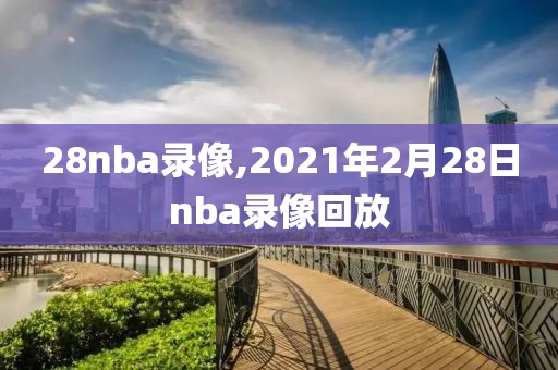 28nba录像,2021年2月28日nba录像回放