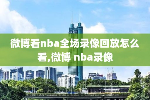 微博看nba全场录像回放怎么看,微博 nba录像