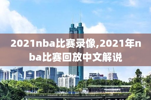 2021nba比赛录像,2021年nba比赛回放中文解说