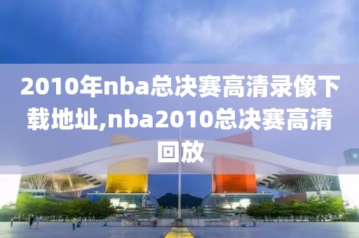 2010年nba总决赛高清录像下载地址,nba2010总决赛高清回放