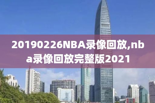 20190226NBA录像回放,nba录像回放完整版2021