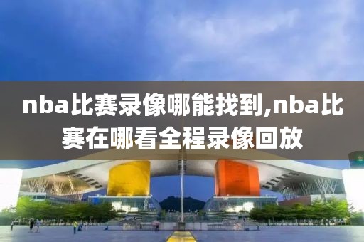 nba比赛录像哪能找到,nba比赛在哪看全程录像回放