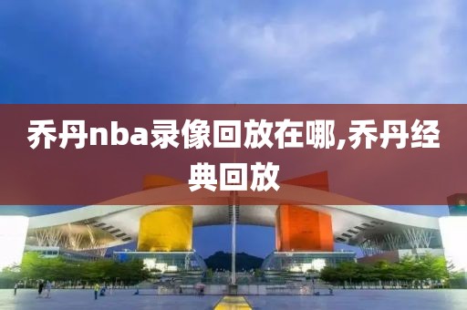 乔丹nba录像回放在哪,乔丹经典回放