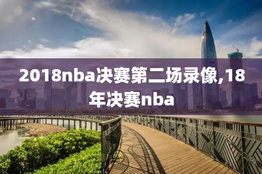 2018nba决赛第二场录像,18年决赛nba
