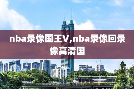nba录像国王V,nba录像回录像高清国