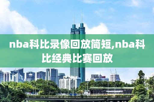 nba科比录像回放简短,nba科比经典比赛回放