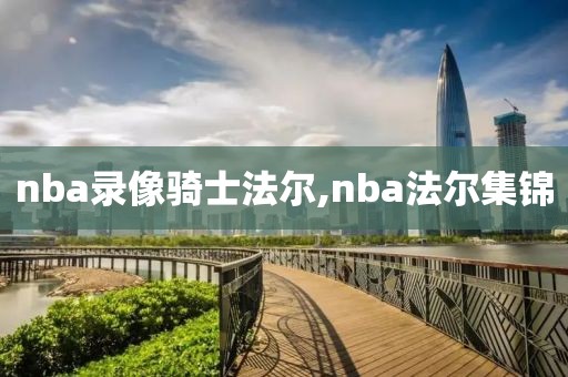 nba录像骑士法尔,nba法尔集锦