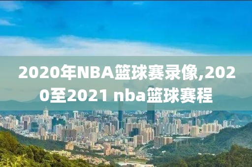 2020年NBA篮球赛录像,2020至2021 nba篮球赛程