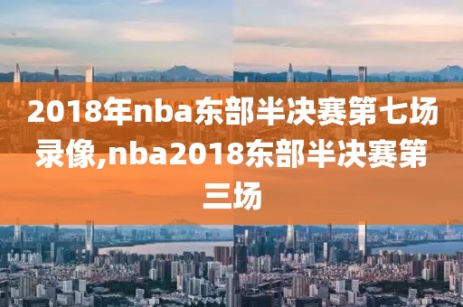 2018年nba东部半决赛第七场录像,nba2018东部半决赛第三场
