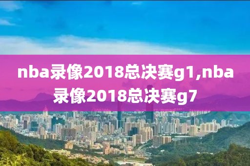nba录像2018总决赛g1,nba录像2018总决赛g7