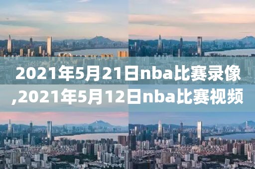 2021年5月21日nba比赛录像,2021年5月12日nba比赛视频