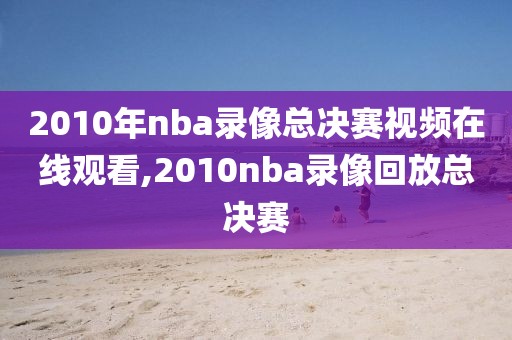 2010年nba录像总决赛视频在线观看,2010nba录像回放总决赛