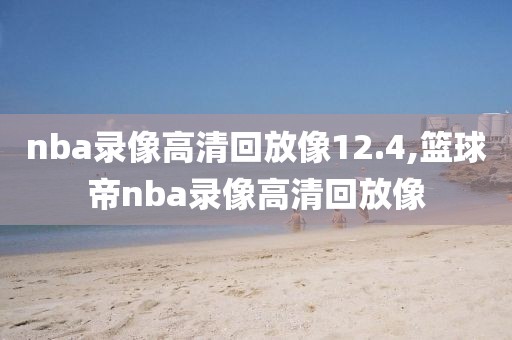 nba录像高清回放像12.4,篮球帝nba录像高清回放像